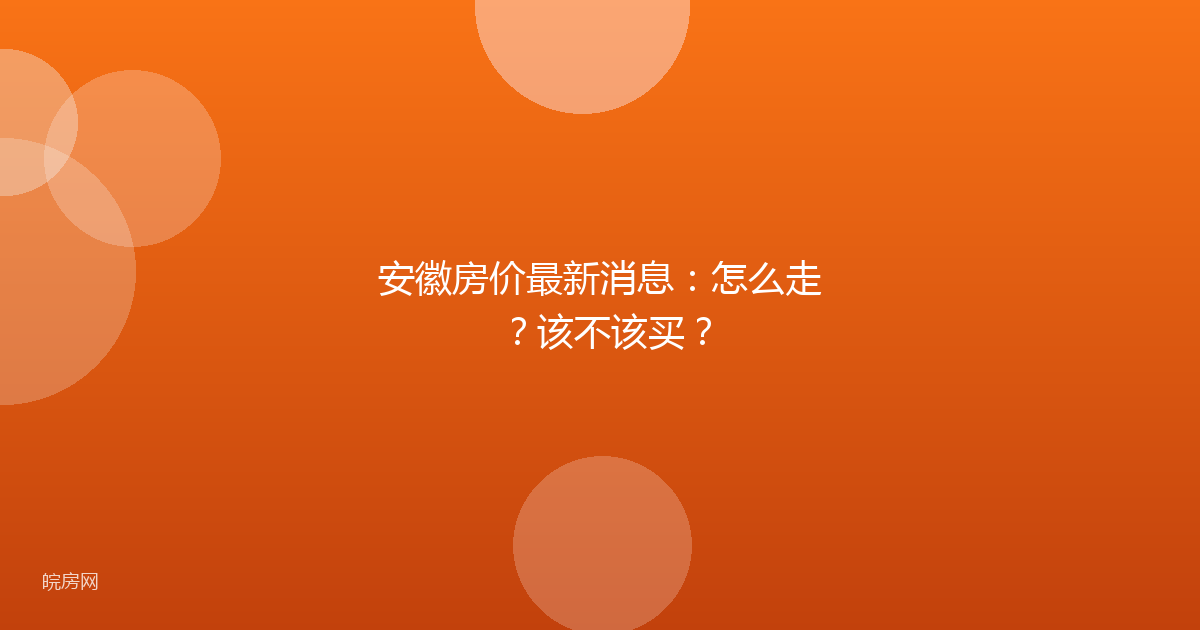 安徽房价最新消息：怎么走？该不该买？