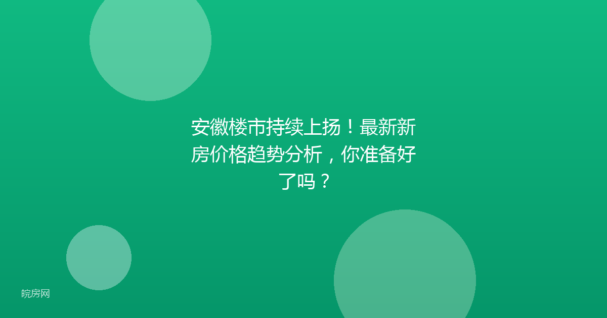 安徽楼市持续上扬！最新新房价格趋势分析，你准备好了吗？