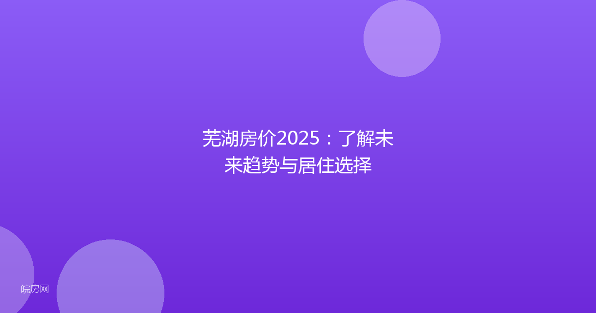 芜湖房价2025：了解未来趋势与居住选择