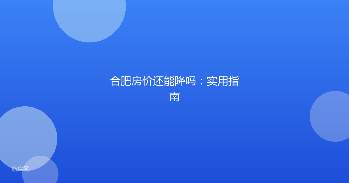合肥房价还能降吗：实用指南