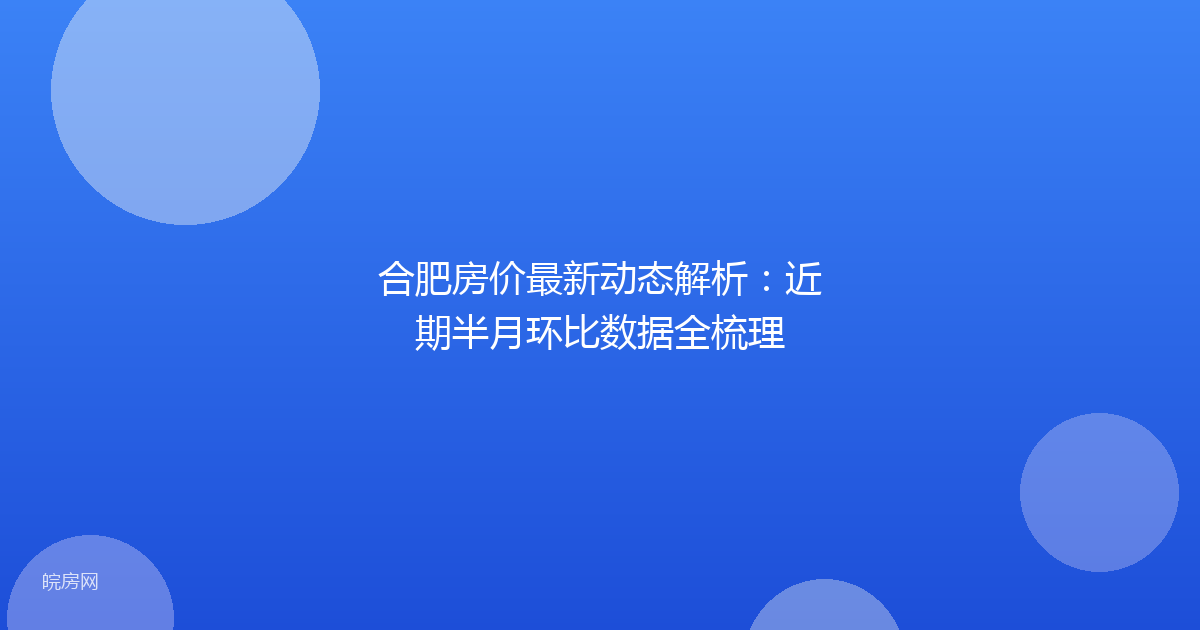 合肥房价最新动态解析：近期半月环比数据全梳理