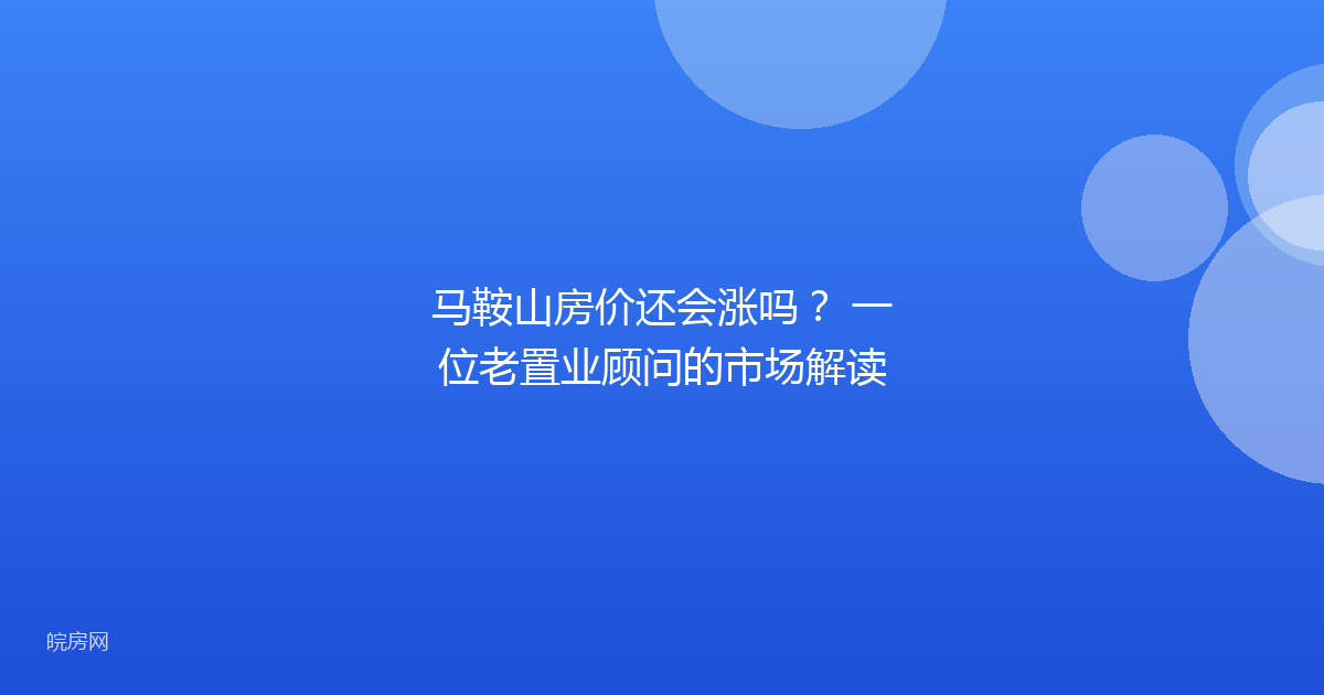 马鞍山房价还会涨吗？ 一位老置业顾问的市场解读