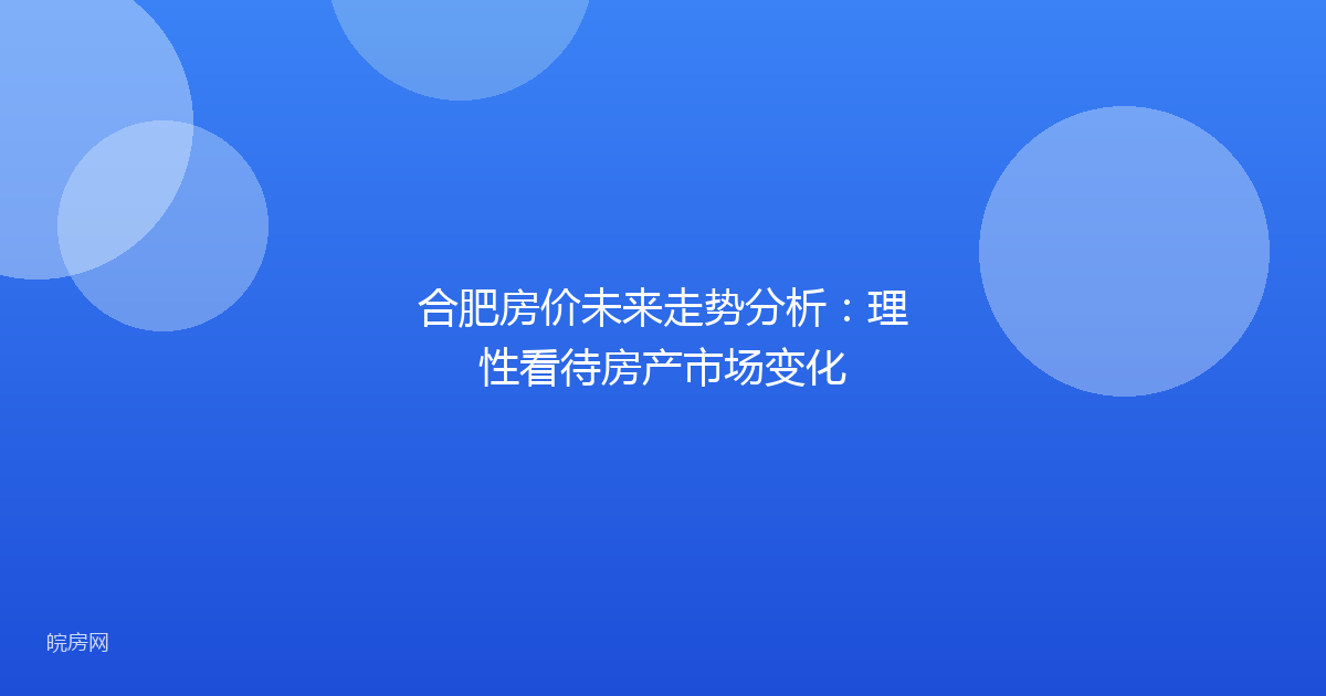 合肥房价未来走势分析：理性看待房产市场变化
