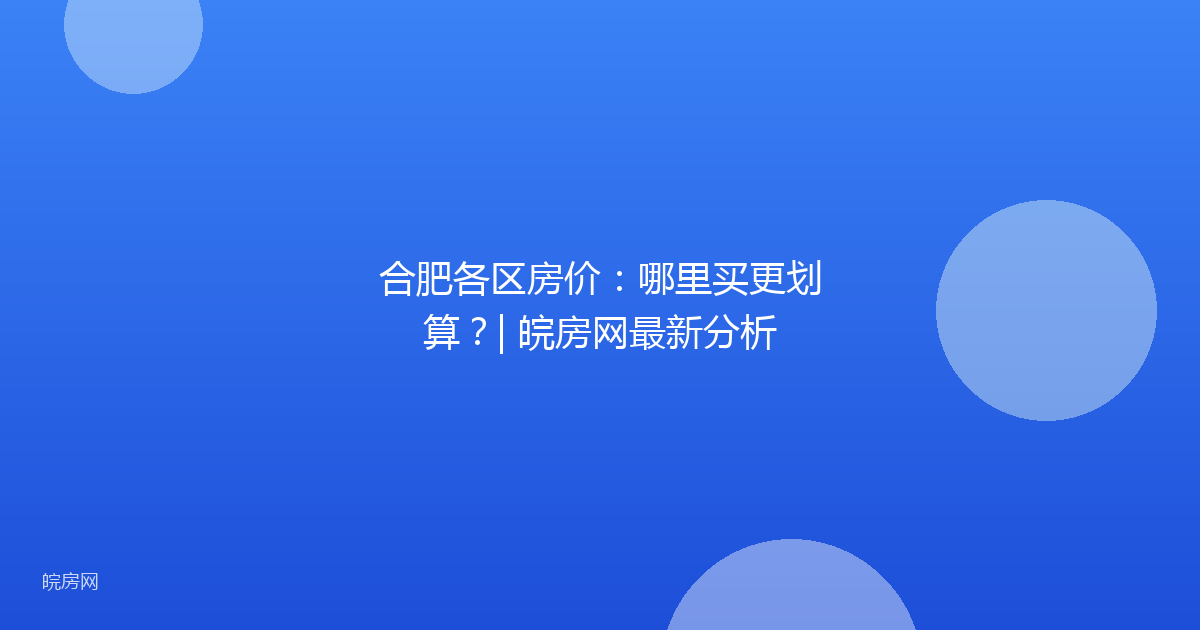 合肥各区房价：哪里买更划算？| 皖房网最新分析