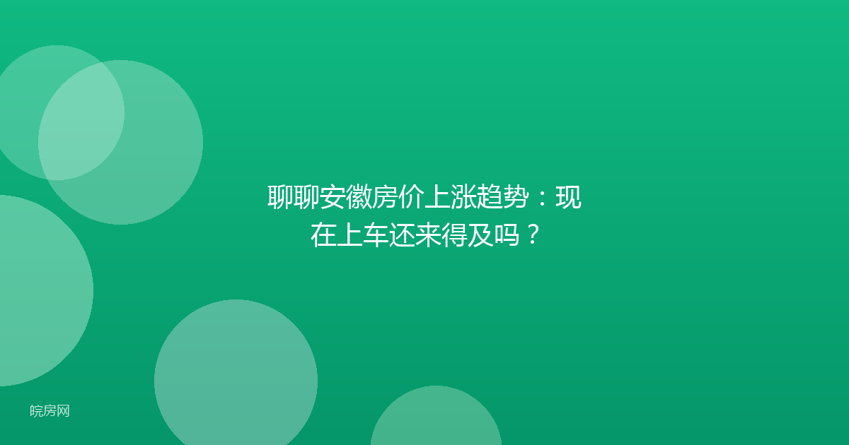 聊聊安徽房价上涨趋势：现在上车还来得及吗？