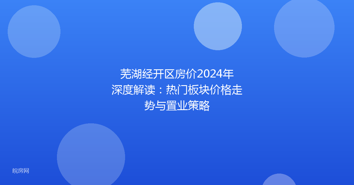 芜湖经开区房价2024年深度解读：热门板块价格走势与置业策略