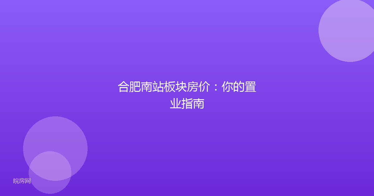 合肥南站板块房价：你的置业指南