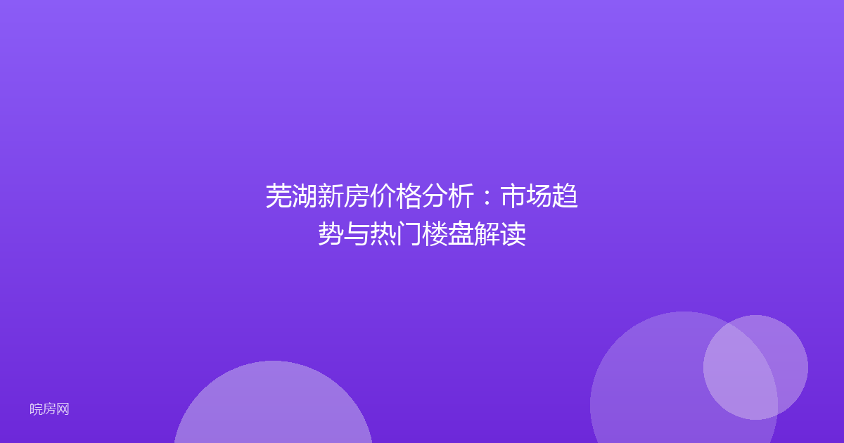 芜湖新房价格分析：市场趋势与热门楼盘解读
