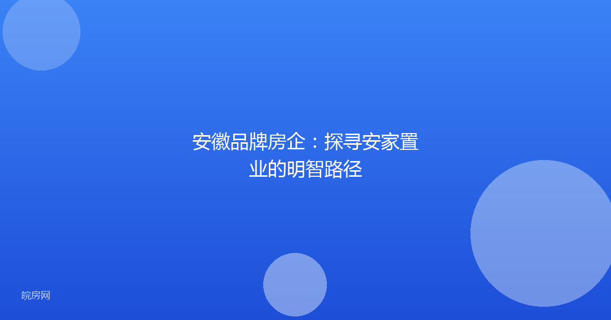 安徽品牌房企：探寻安家置业的明智路径