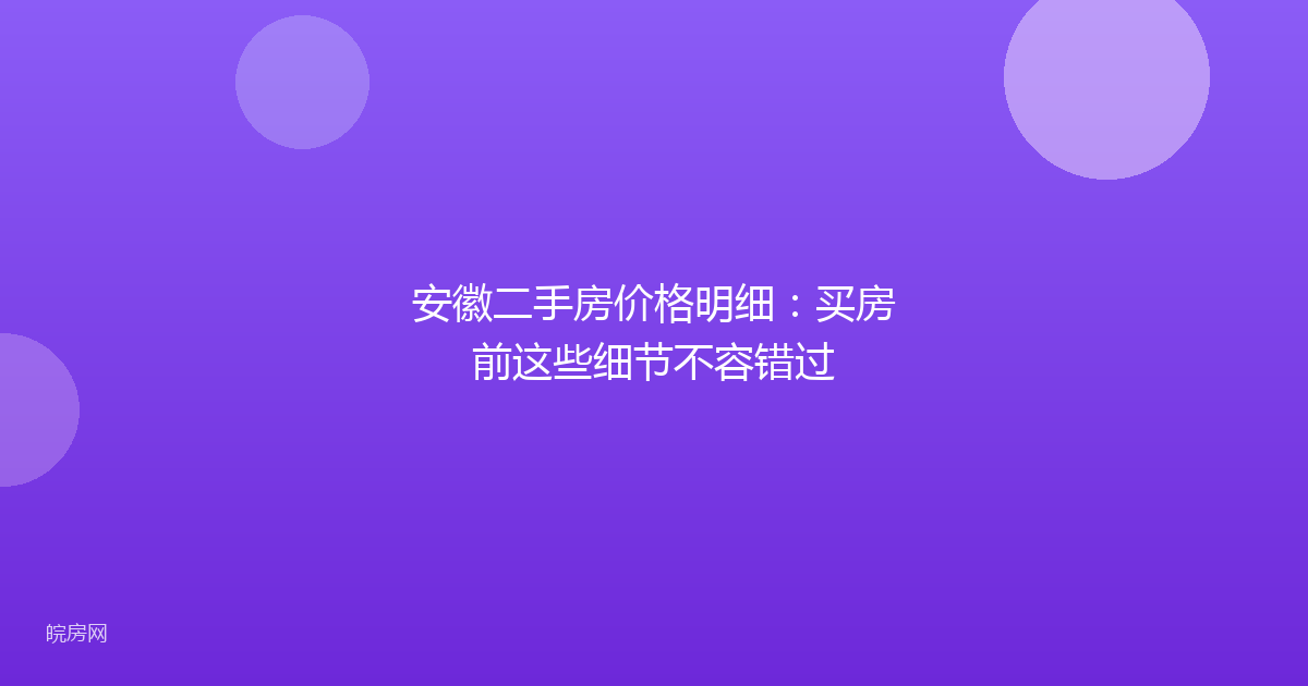安徽二手房价格明细：买房前这些细节不容错过