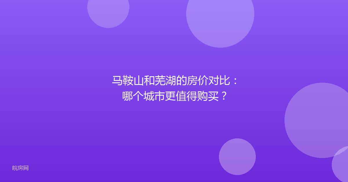 马鞍山和芜湖的房价对比：哪个城市更值得购买？
