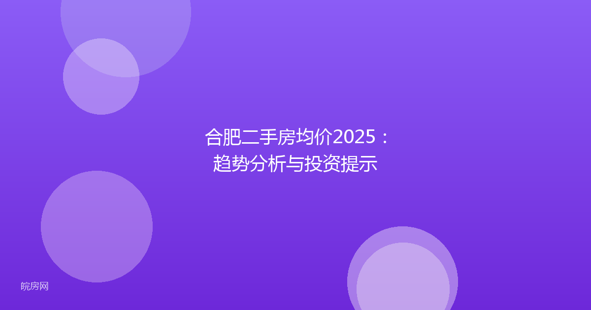 合肥二手房均价2025：趋势分析与投资提示