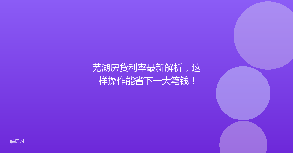 芜湖房贷利率最新解析，这样操作能省下一大笔钱！