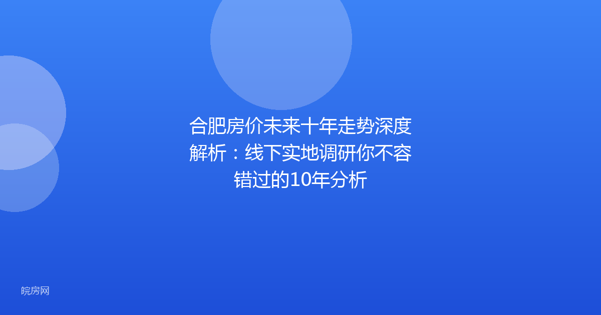 合肥房价未来十年走势深度解析：线下实地调研你不容错过的10年分析