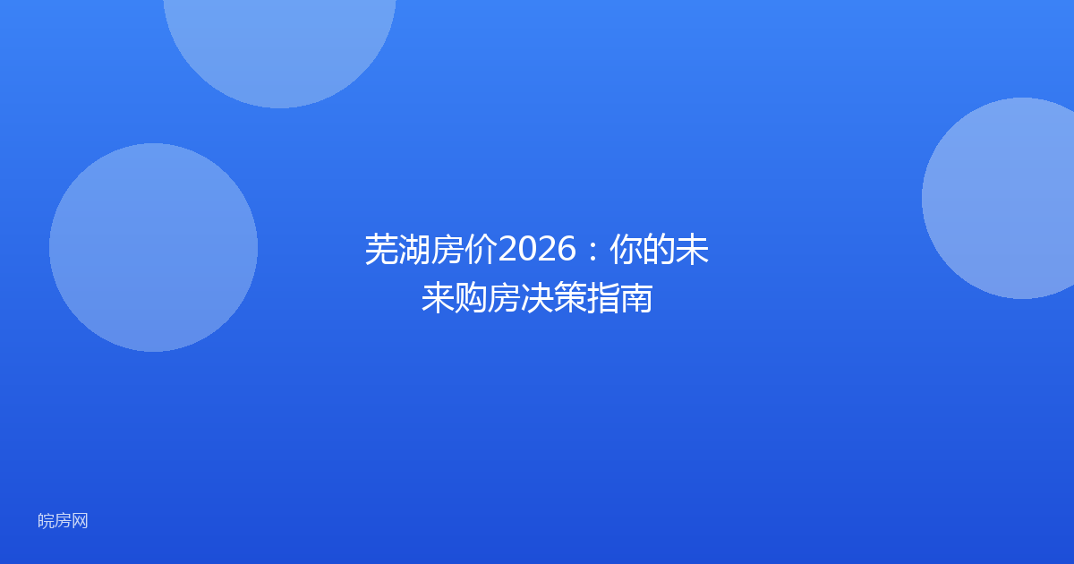 芜湖房价2026：你的未来购房决策指南