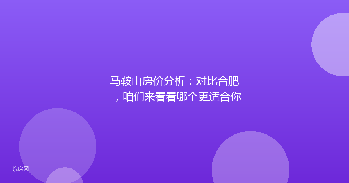马鞍山房价分析：对比合肥，咱们来看看哪个更适合你