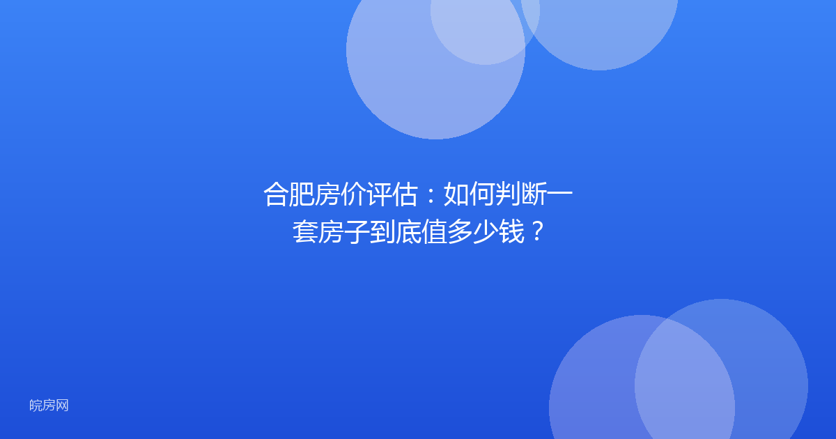 合肥房价评估：如何判断一套房子到底值多少钱？