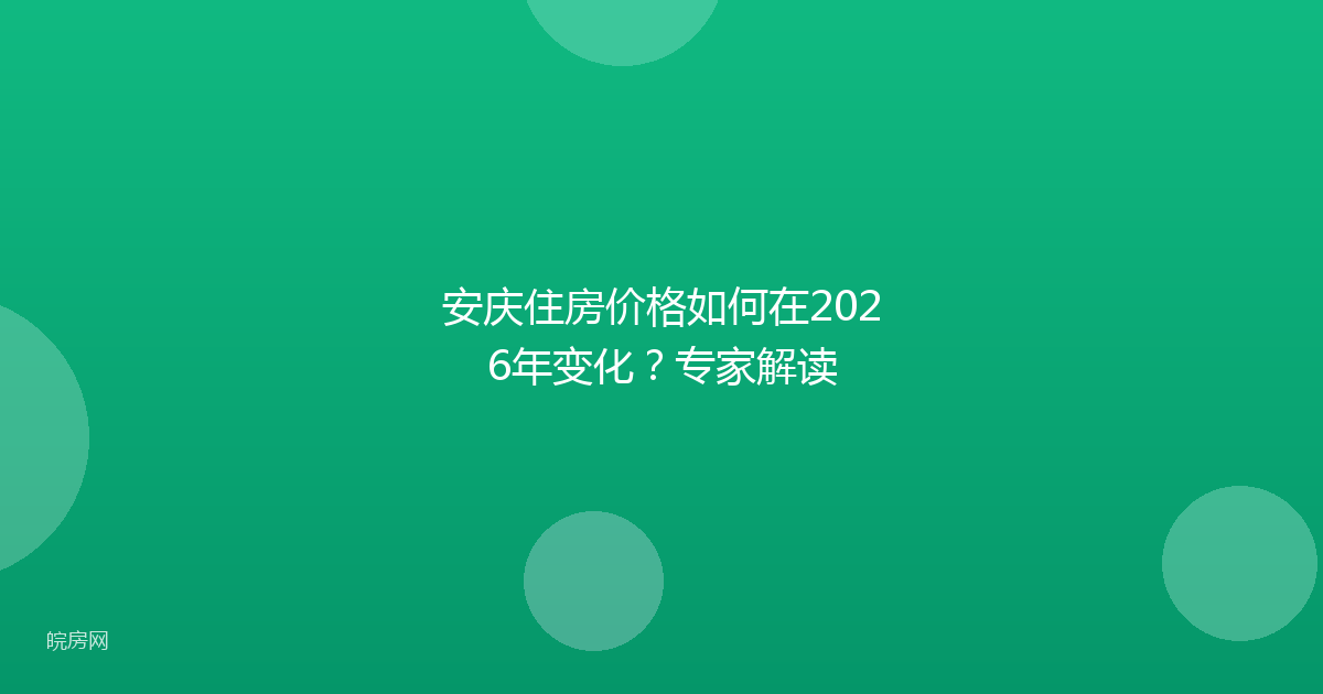 安庆住房价格如何在2026年变化?专家解读