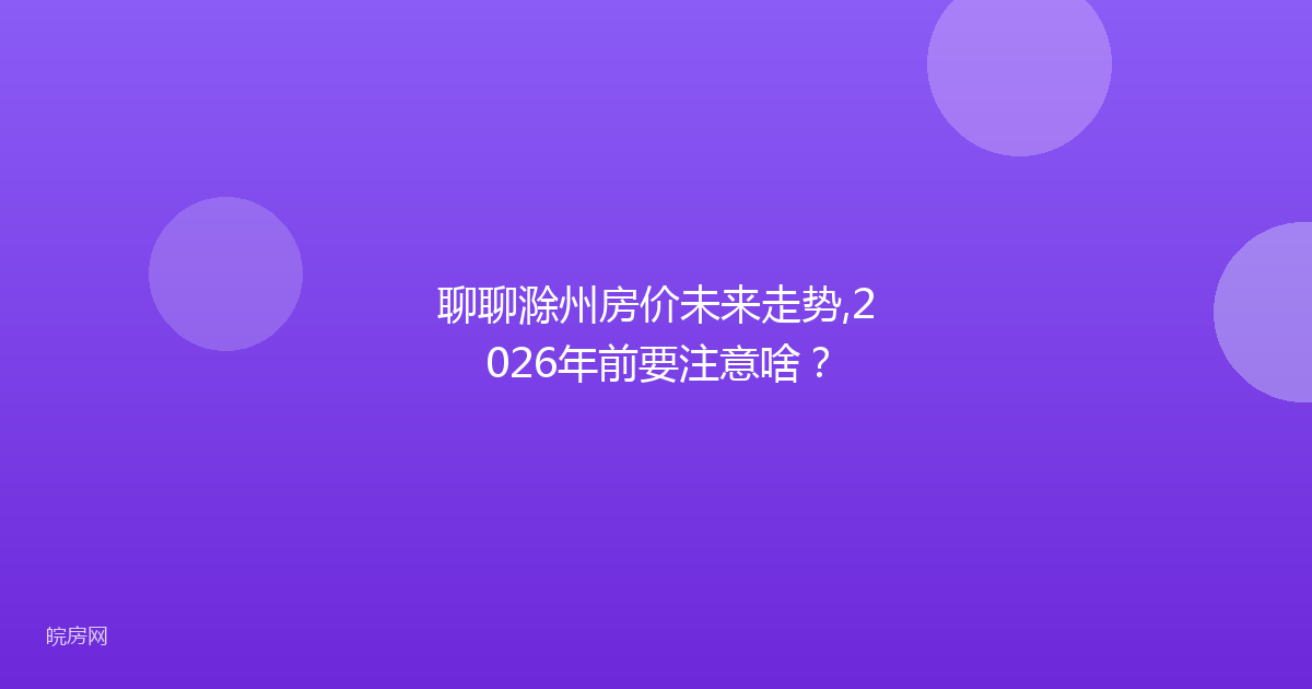 聊聊滁州房价未来走势,2026年前要注意啥？