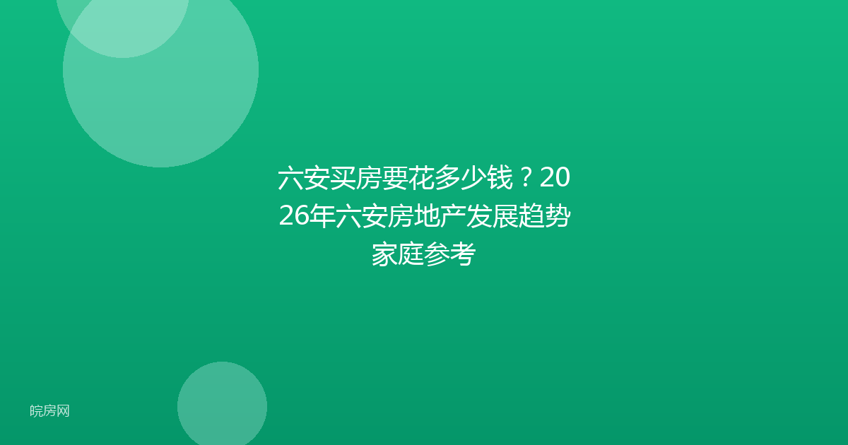 六安买房要花多少钱？2026年六安房地产发展趋势家庭参考