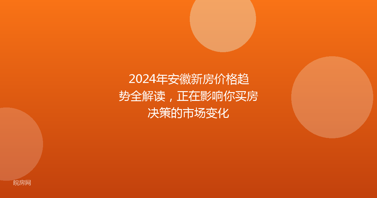 2024年安徽新房价格趋势全解读，正在影响你买房决策的市场变化