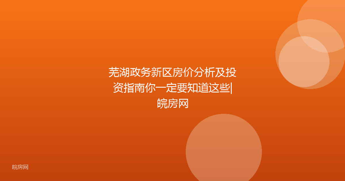 芜湖政务新区房价分析及投资指南你一定要知道这些|皖房网