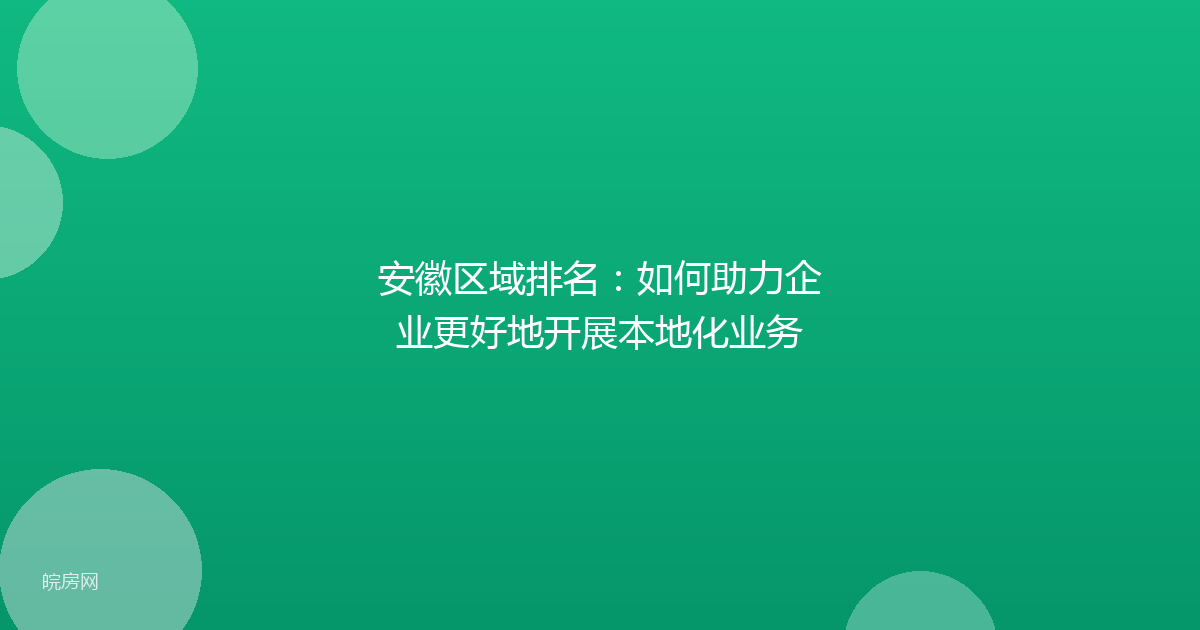 安徽区域排名：如何助力企业更好地开展本地化业务