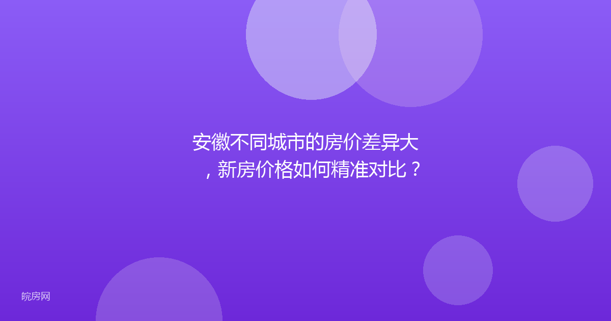 安徽不同城市的房价差异大，新房价格如何精准对比？
