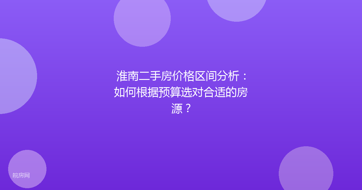 淮南二手房价格区间分析：如何根据预算选对合适的房源？