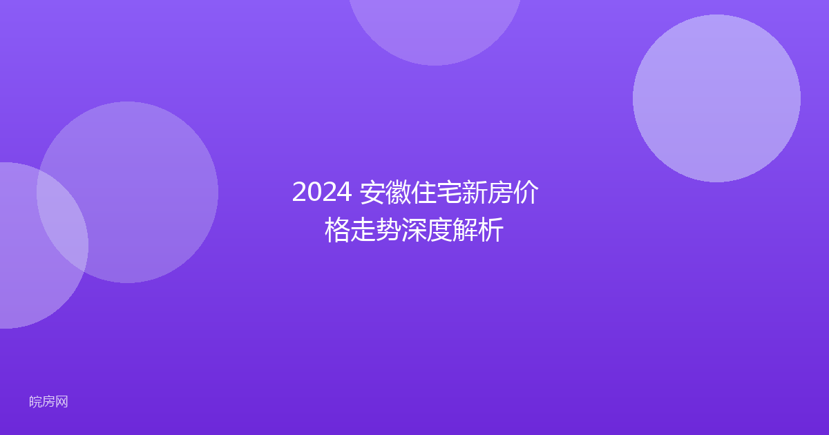 2024 安徽住宅新房价格走势深度解析