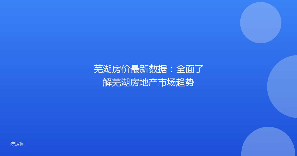 芜湖房价最新数据：全面了解芜湖房地产市场趋势