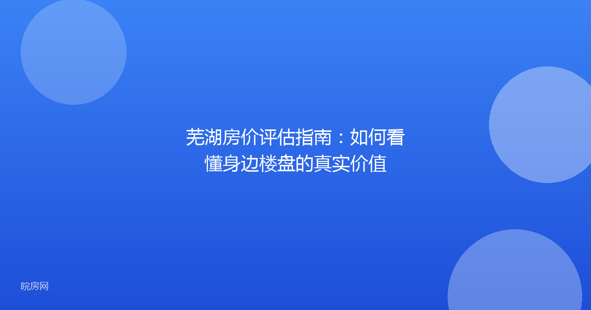 芜湖房价评估指南：如何看懂身边楼盘的真实价值