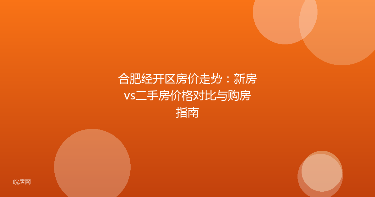 合肥经开区房价走势：新房vs二手房价格对比与购房指南