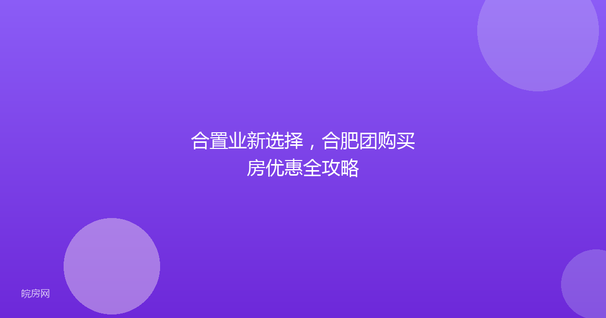 合置业新选择,合肥团购买房优惠全攻略
