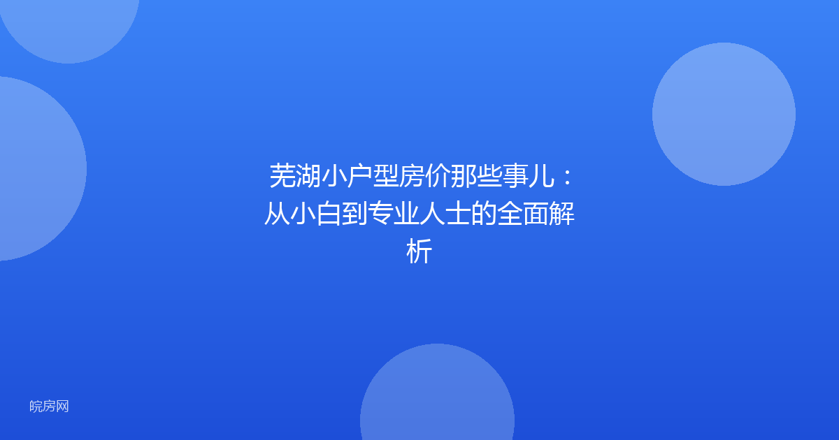 芜湖小户型房价那些事儿：从小白到专业人士的全面解析