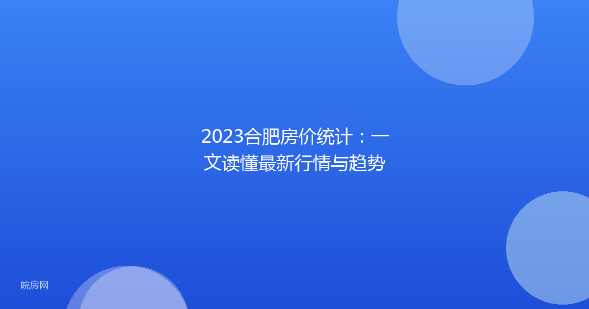 2023合肥房价统计：一文读懂最新行情与趋势