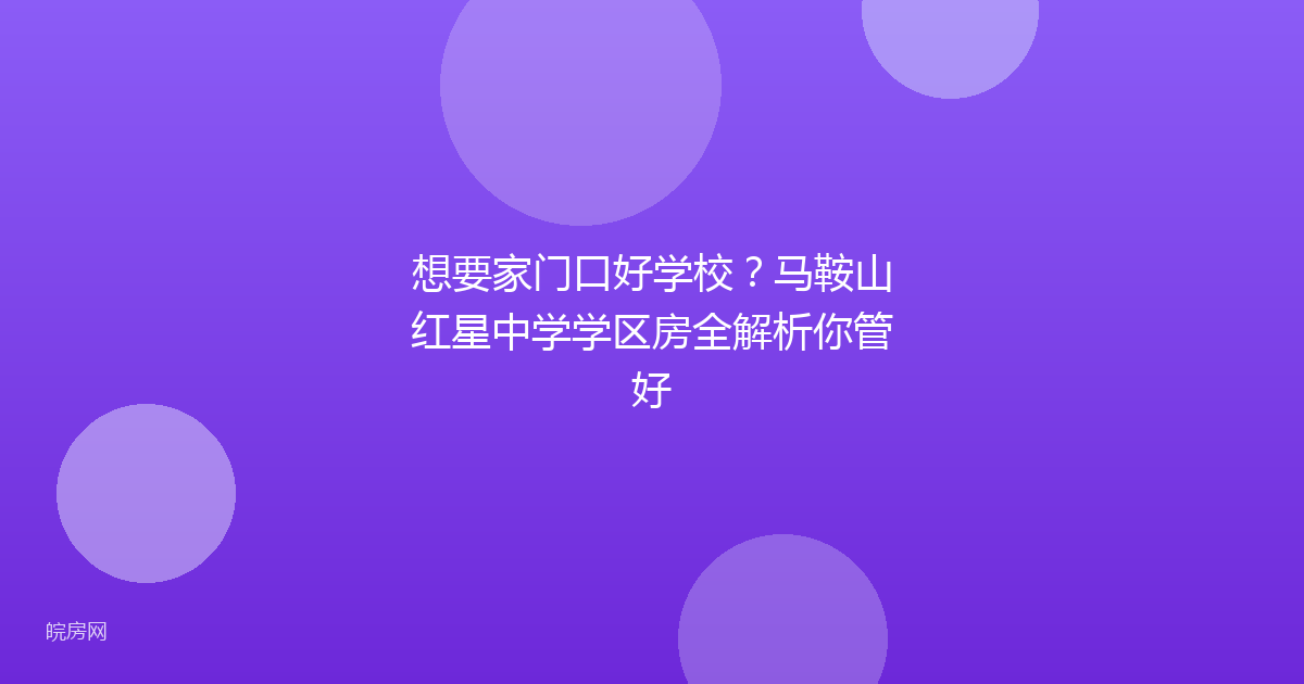 想要家门口好学校?马鞍山红星中学学区房全解析你管好