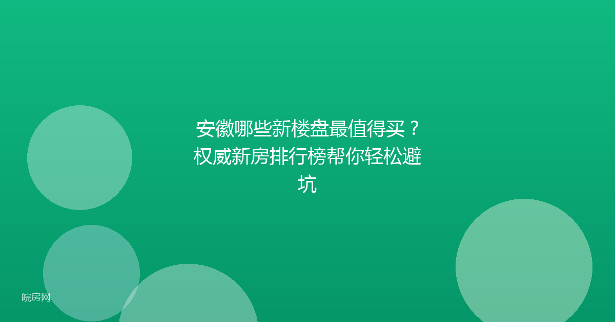安徽哪些新楼盘最值得买?权威新房排行榜帮你轻松避坑
