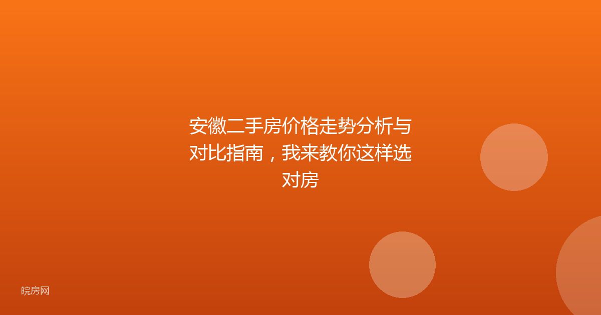 安徽二手房价格走势分析与对比指南，我来教你这样选对房