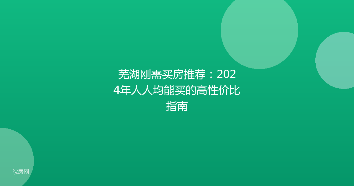 芜湖刚需买房推荐：2024年人人均能买的高性价比指南