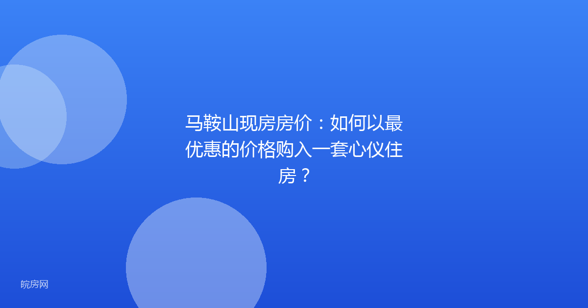 马鞍山现房房价：如何以最优惠的价格购入一套心仪住房？
