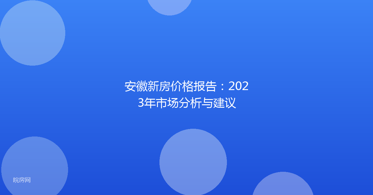 安徽新房价格报告：2023年市场分析与建议