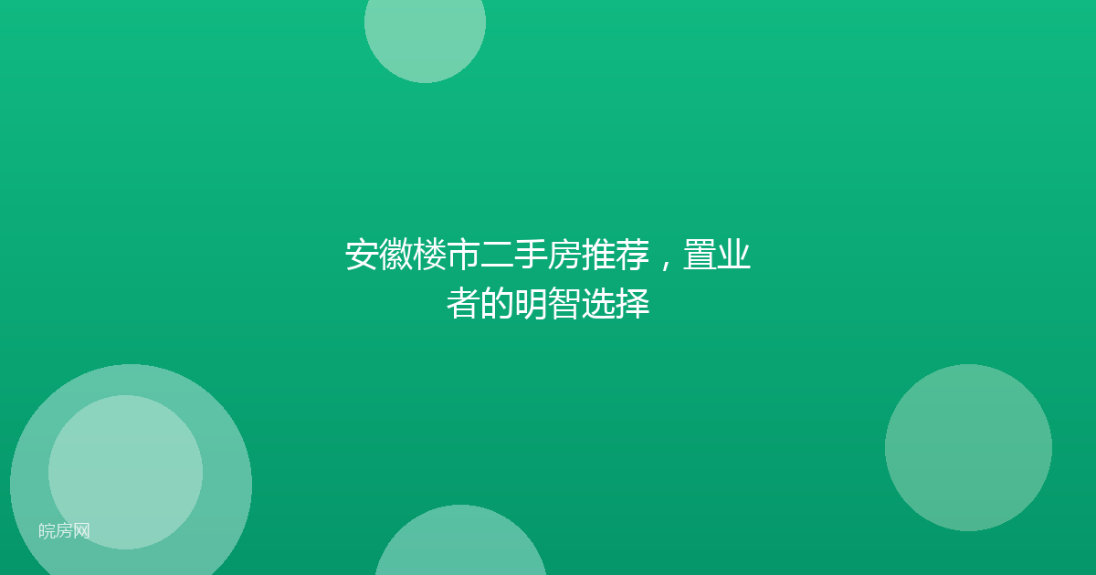 安徽楼市二手房推荐，置业者的明智选择