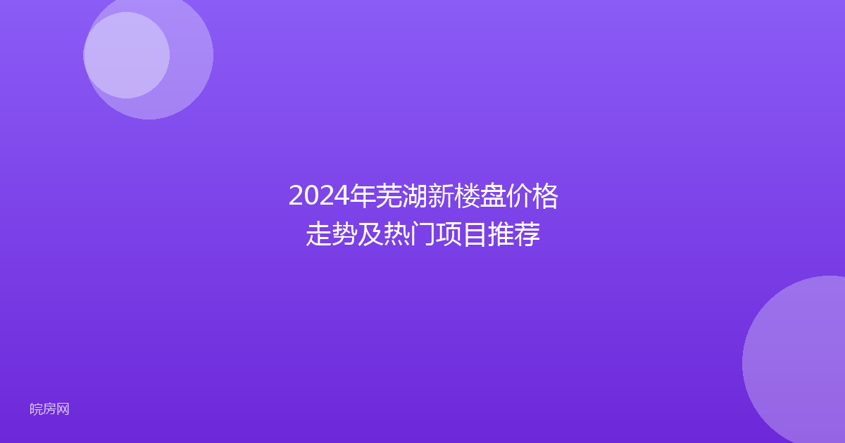 2024年芜湖新楼盘价格走势及热门项目推荐