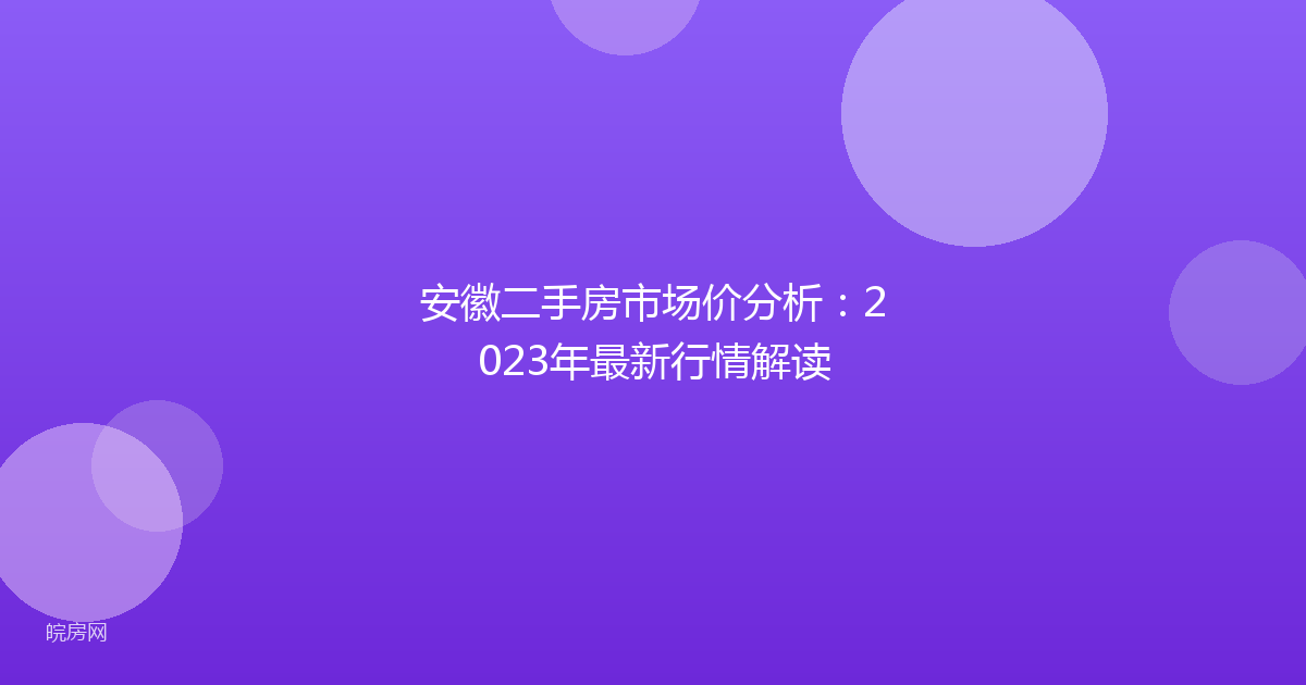 安徽二手房市场价分析：2023年最新行情解读