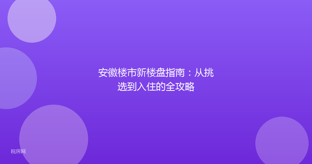 安徽楼市新楼盘指南:从挑选到入住的全攻略