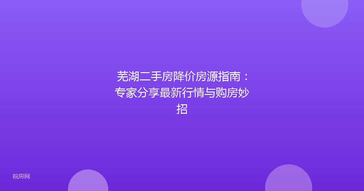 芜湖二手房降价房源指南：专家分享最新行情与购房妙招