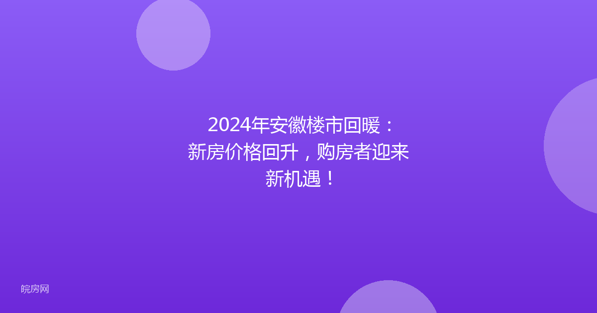 2024年安徽楼市回暖:新房价格回升,购房者迎来新机遇!