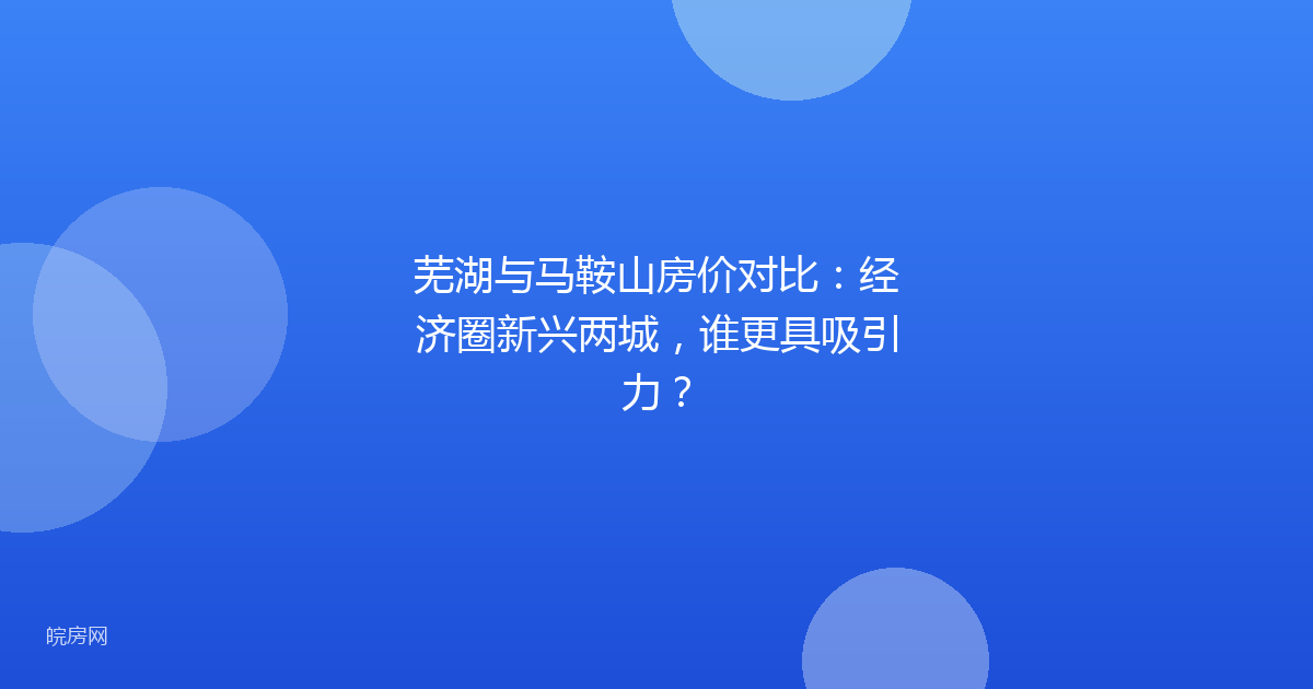芜湖与马鞍山房价对比：经济圈新兴两城，谁更具吸引力？