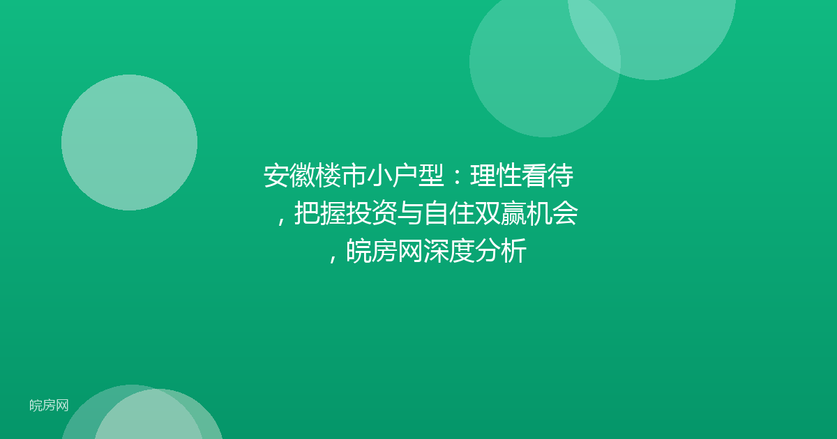 安徽楼市小户型:理性看待,把握投资与自住双赢机会,皖房网深度分析
